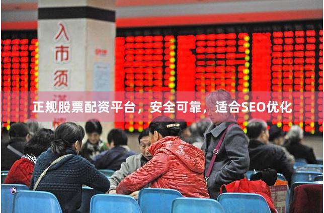 正规股票配资平台，安全可靠，适合SEO优化