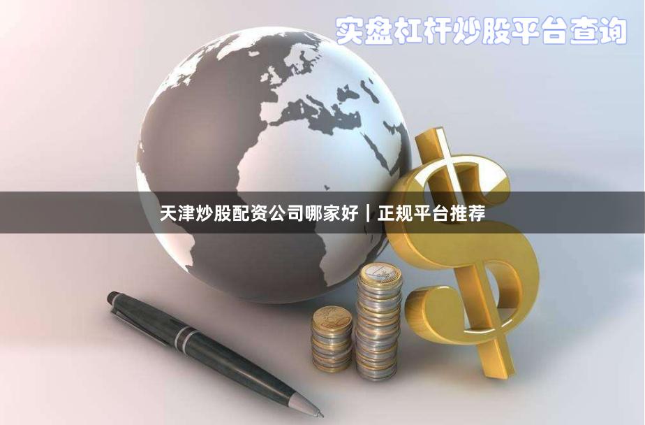 天津炒股配资公司哪家好｜正规平台推荐