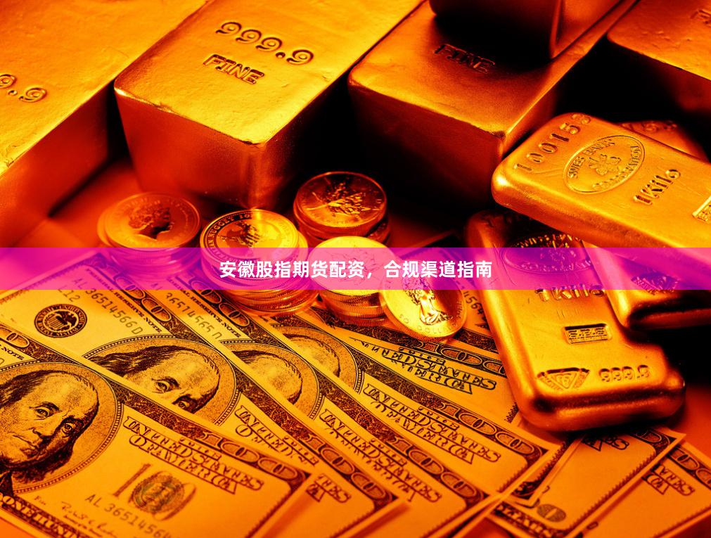 安徽股指期货配资，合规渠道指南