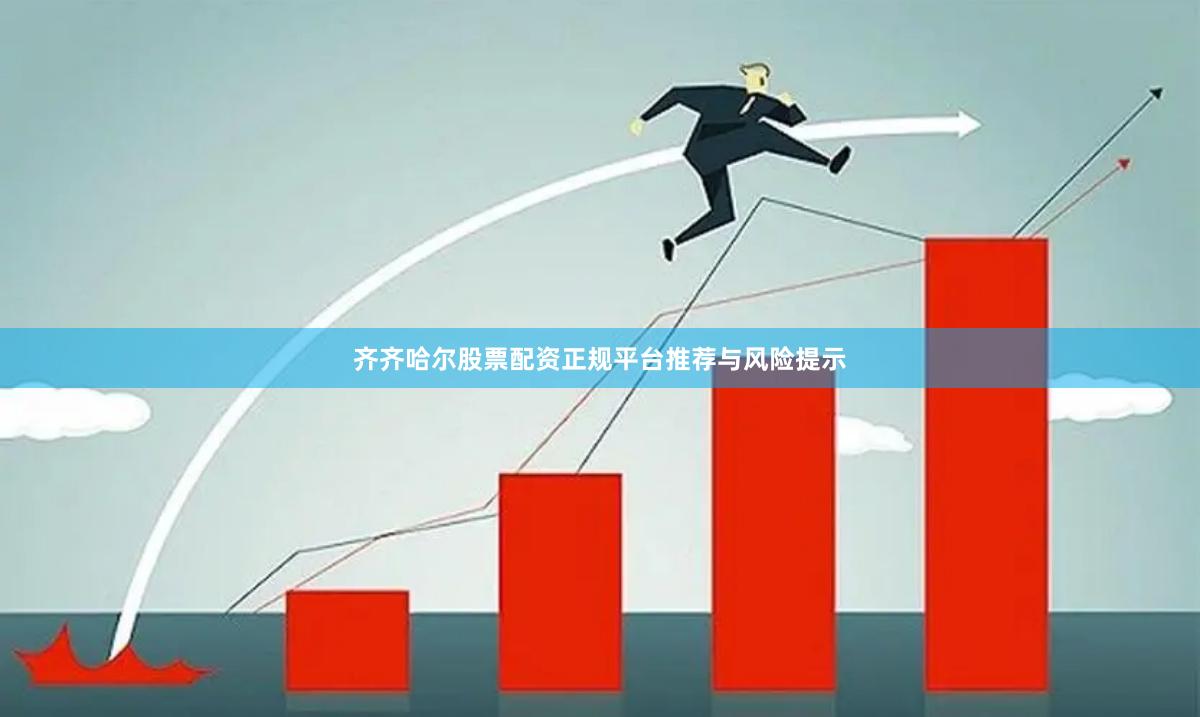 齐齐哈尔股票配资正规平台推荐与风险提示