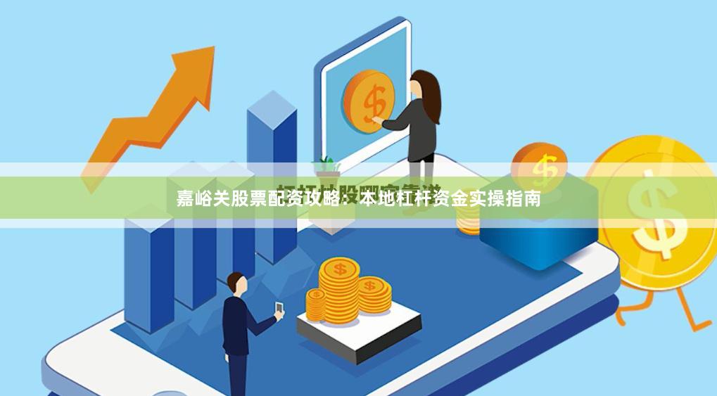 嘉峪关股票配资攻略:本地杠杆资金实操指南