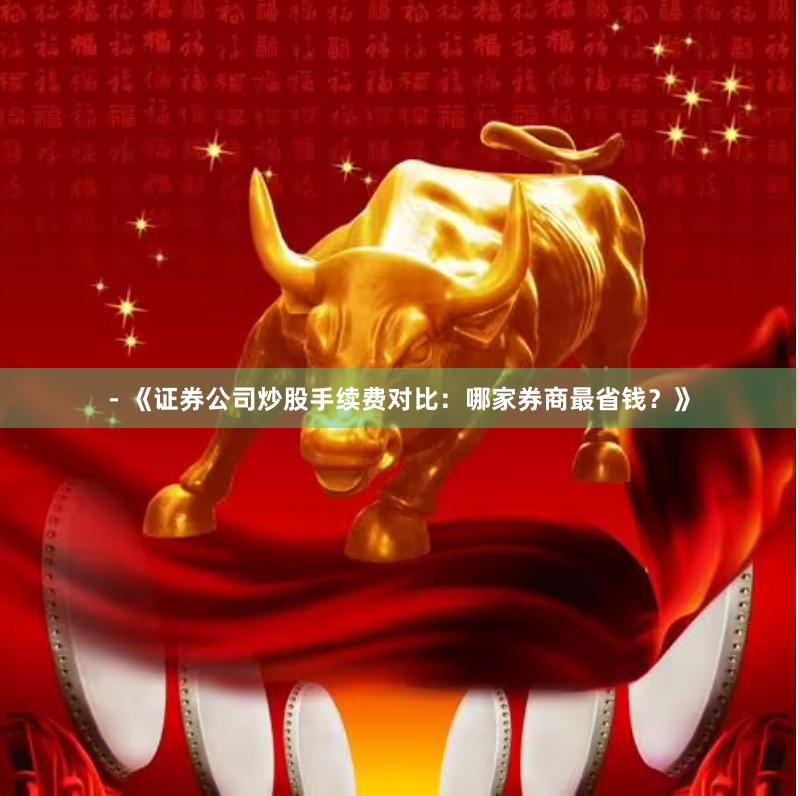 - 《证券公司炒股手续费对比：哪家券商最省钱？》