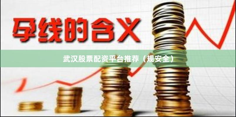 武汉股票配资平台推荐（规安全）