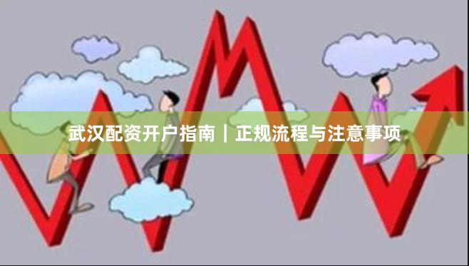 武汉配资开户指南｜正规流程与注意事项