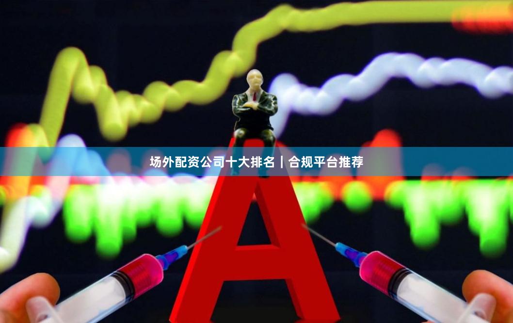 场外配资公司十大排名｜合规平台推荐