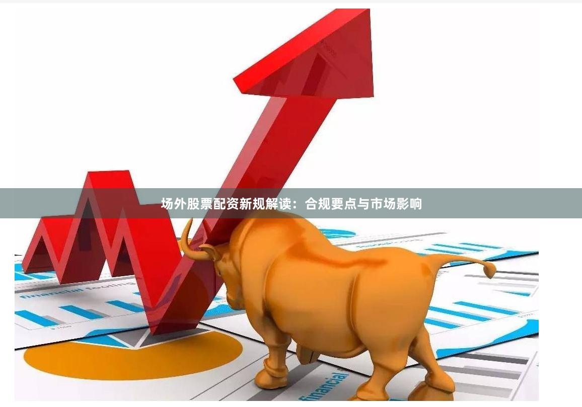 场外股票配资新规解读：合规要点与市场影响