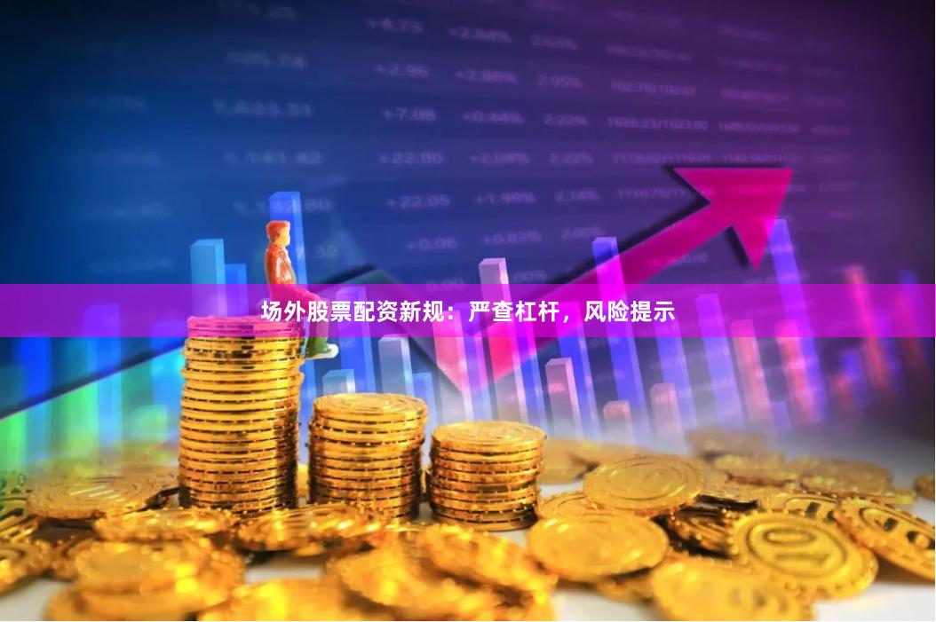 场外股票配资新规：严查杠杆，风险提示