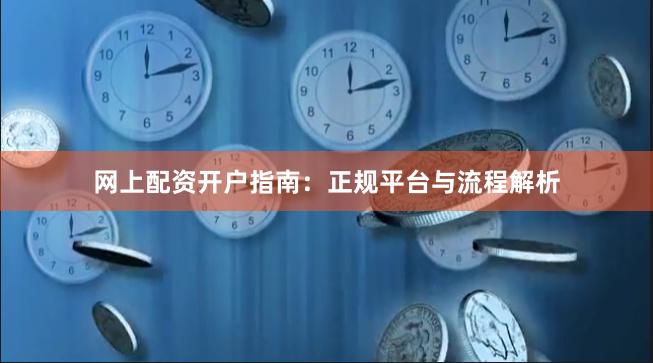 网上配资开户指南：正规平台与流程解析