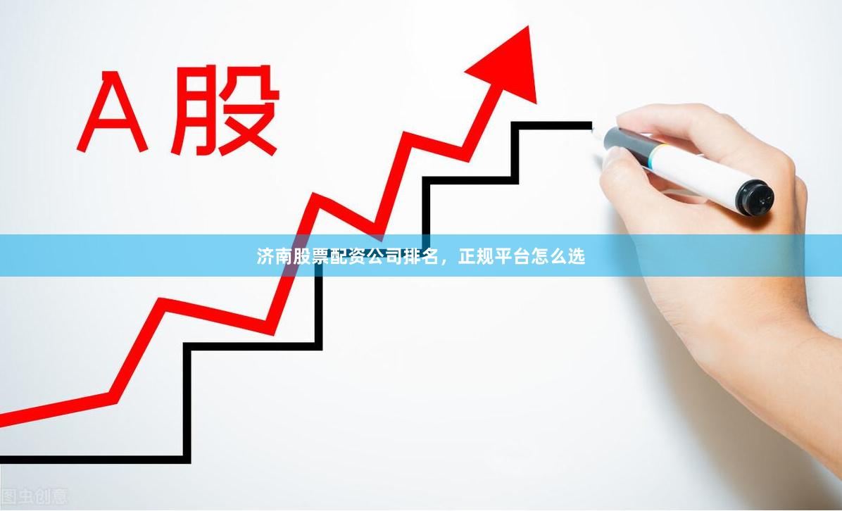 济南股票配资公司排名，正规平台怎么选