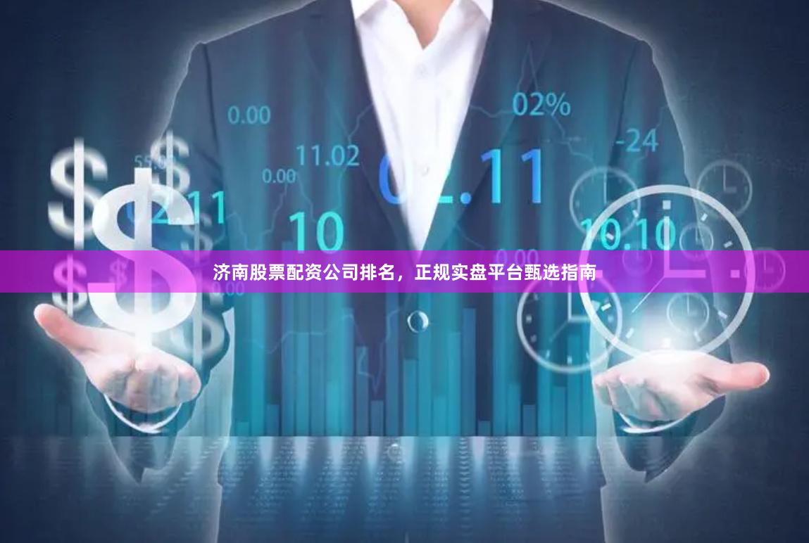 济南股票配资公司排名，正规实盘平台甄选指南