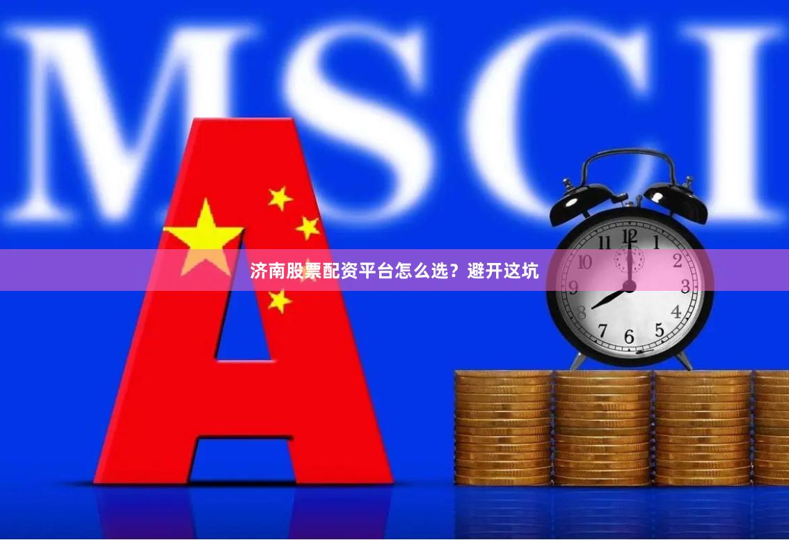 济南股票配资平台怎么选？避开这坑