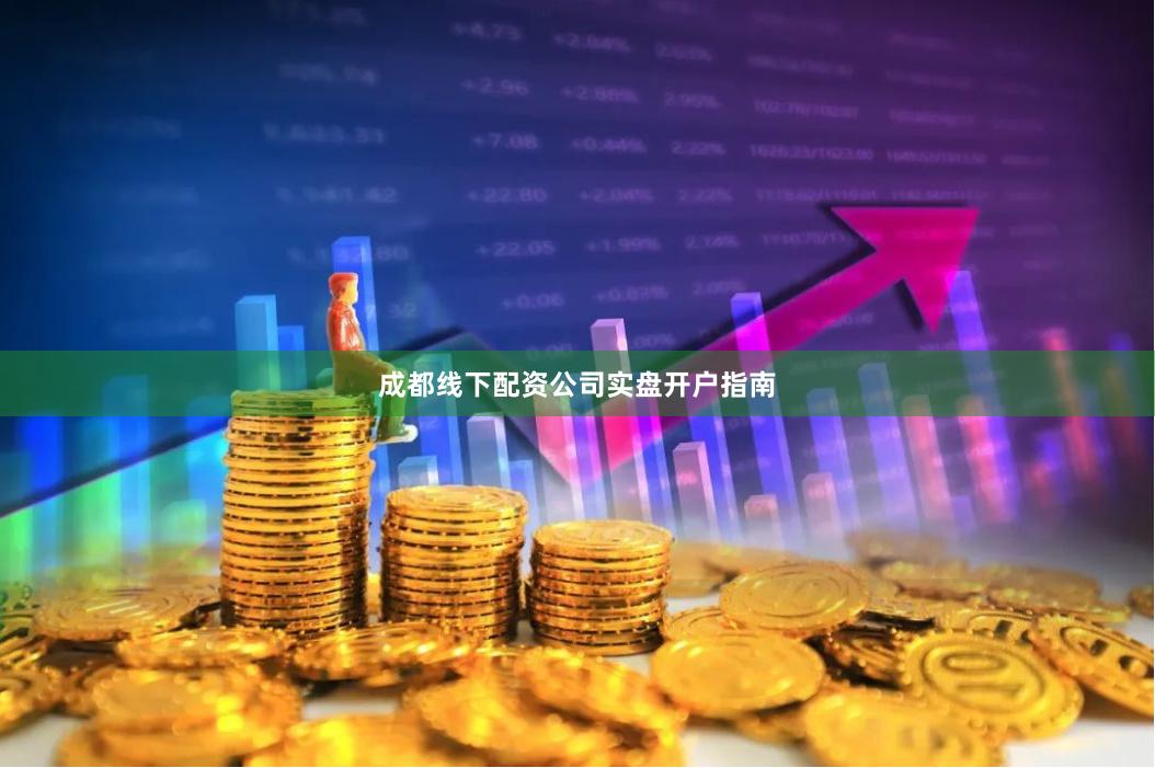 成都线下配资公司实盘开户指南