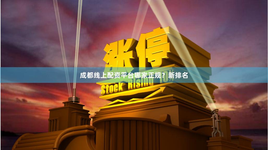 成都线上配资平台哪家正规？新排名