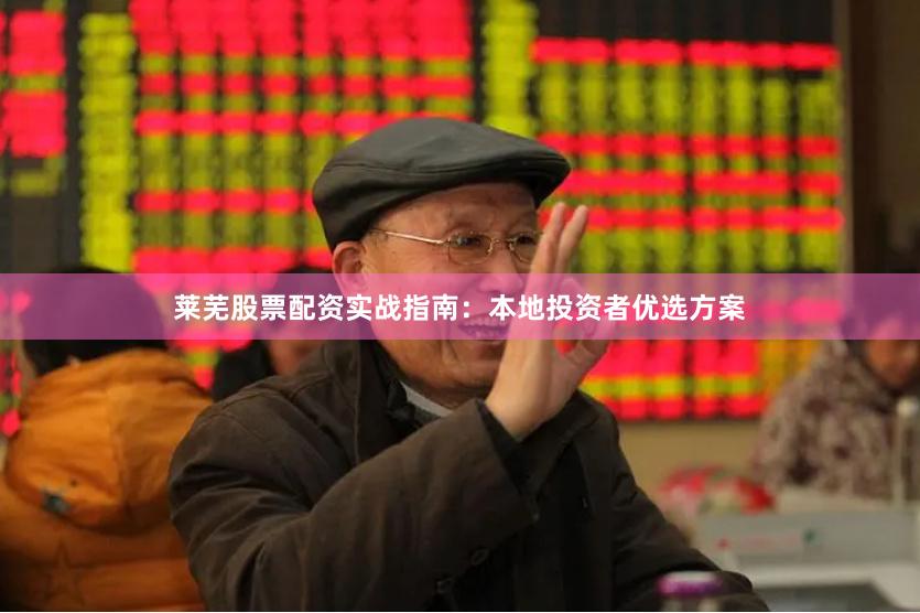 莱芜股票配资实战指南：本地投资者优选方案