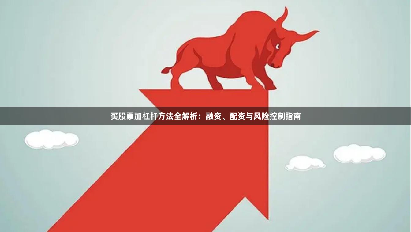 买股票加杠杆方法全解析：融资、配资与风险控制指南