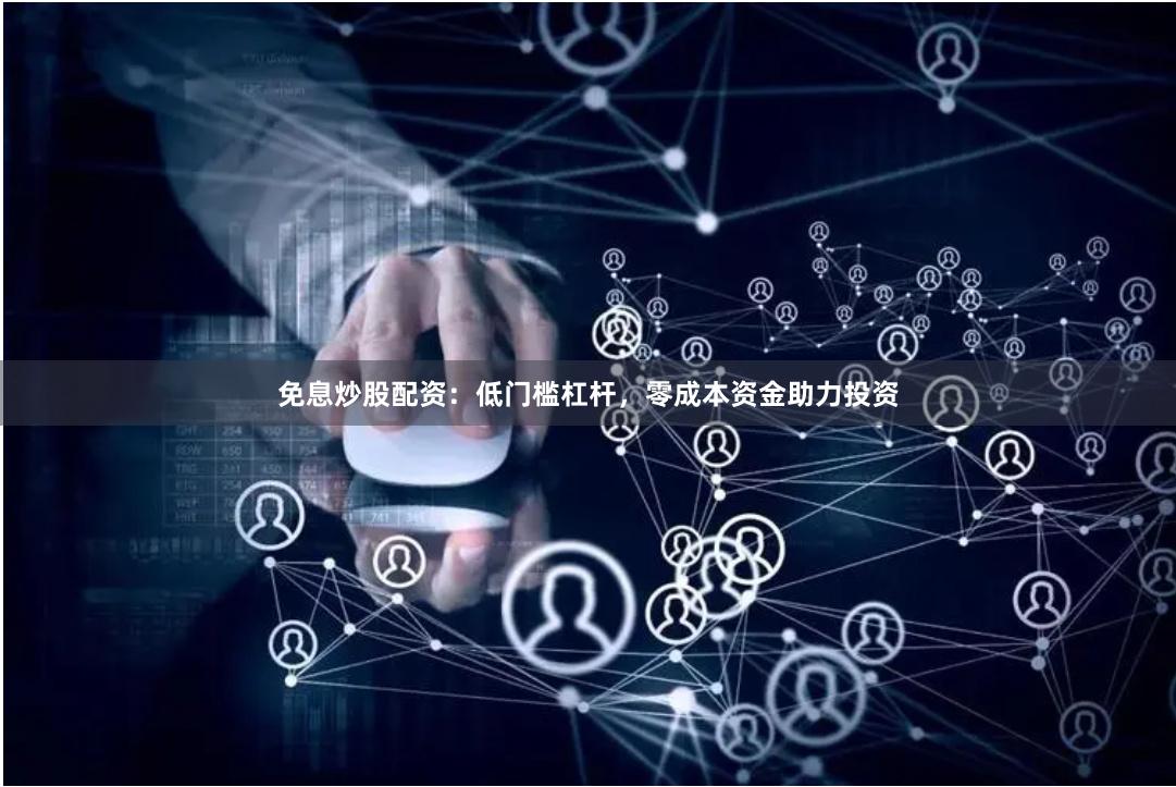 免息炒股配资：低门槛杠杆，零成本资金助力投资